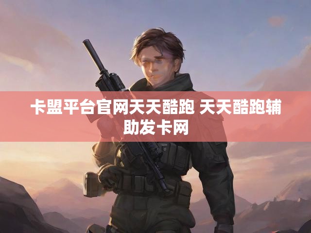 卡盟平台官网天天酷跑 天天酷跑辅助发卡网