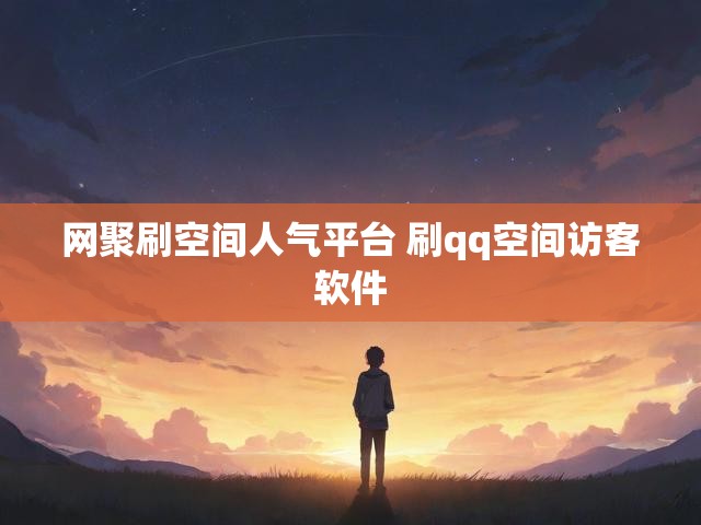 网聚刷空间人气平台 刷qq空间访客软件