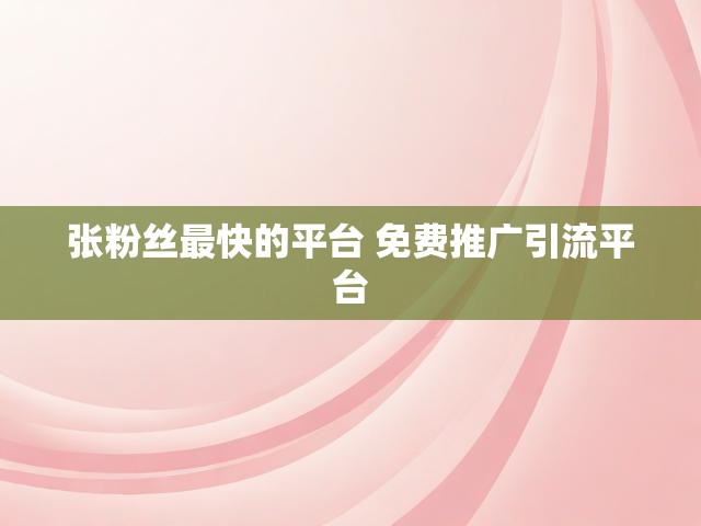 张粉丝最快的平台 免费推广引流平台
