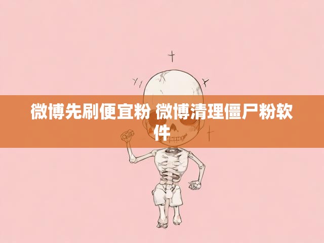 微博先刷便宜粉 微博清理僵尸粉软件