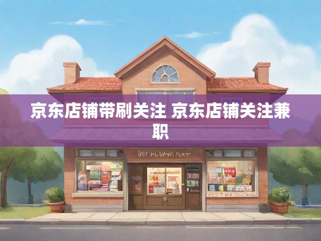 京东店铺带刷关注 京东店铺关注兼职