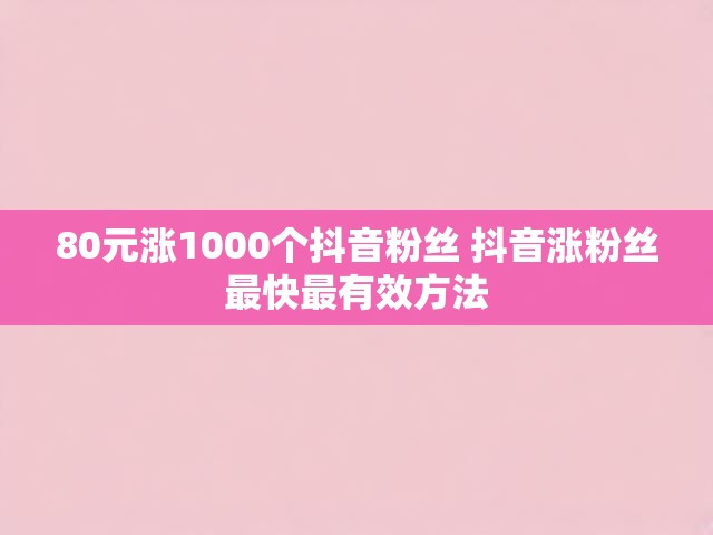 80元涨1000个抖音粉丝 抖音涨粉丝最快最有效方法