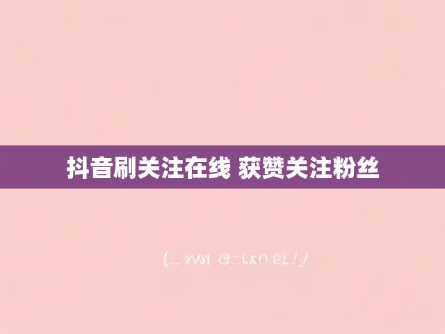 抖音刷关注在线 获赞关注粉丝