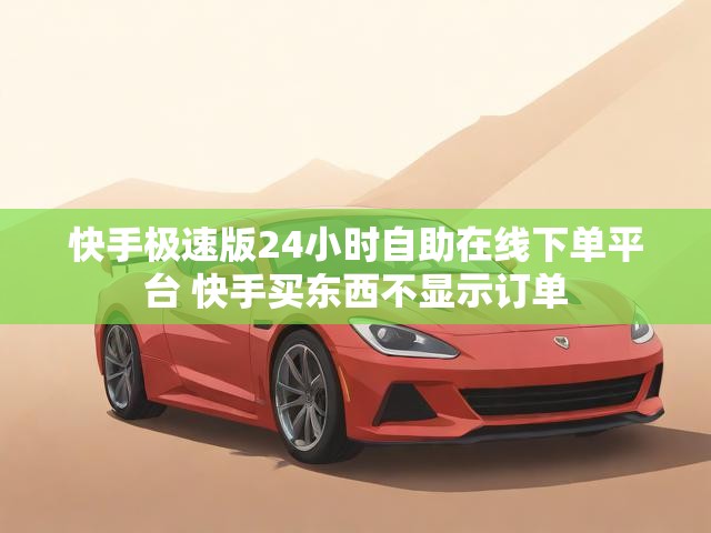 快手极速版24小时自助在线下单平台 快手买东西不显示订单