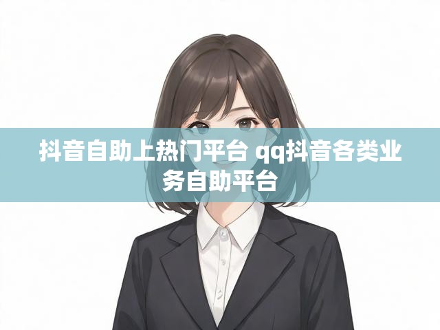 抖音自助上热门平台 qq抖音各类业务自助平台