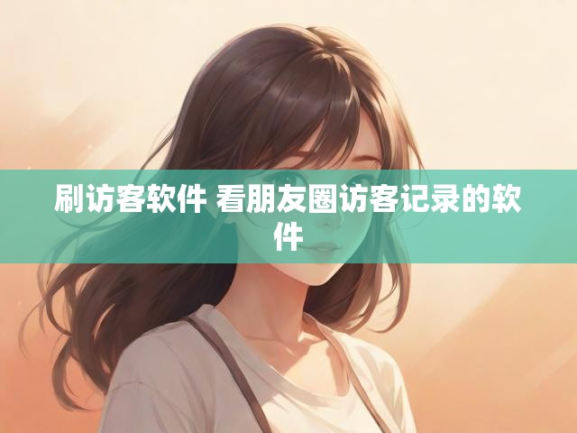 刷访客软件 看朋友圈访客记录的软件