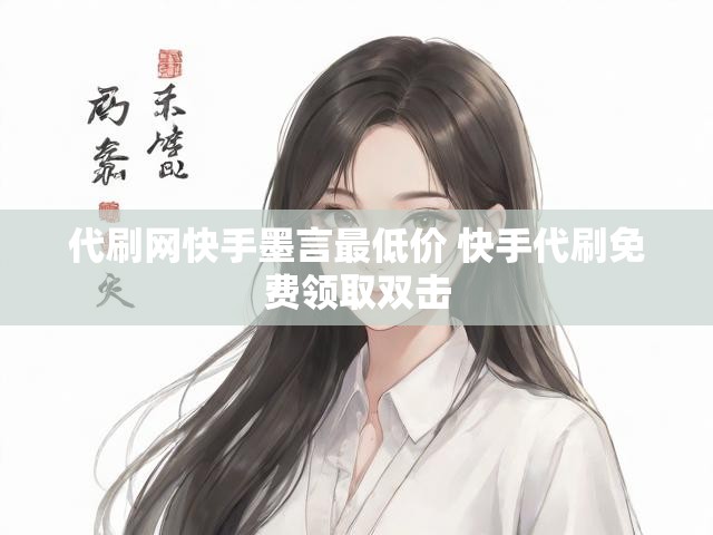代刷网快手墨言最低价 快手代刷免费领取双击