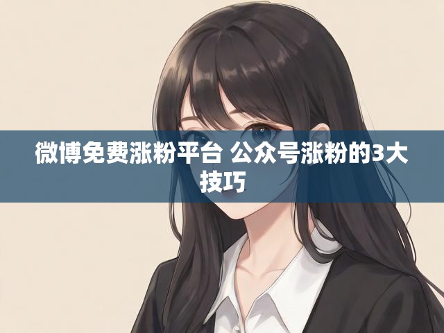 微博免费涨粉平台 公众号涨粉的3大技巧
