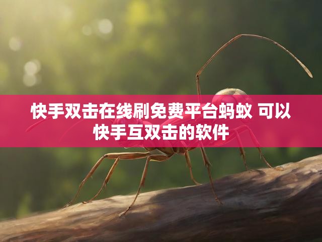 快手双击在线刷免费平台蚂蚁 可以快手互双击的软件