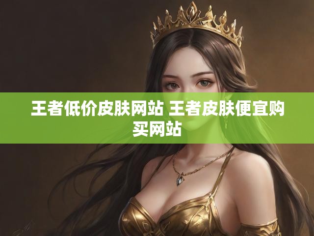 王者低价皮肤网站 王者皮肤便宜购买网站