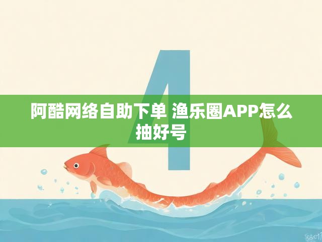 阿酷网络自助下单 渔乐圈APP怎么抽好号