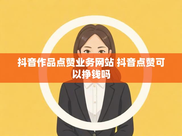 抖音作品点赞业务网站 抖音点赞可以挣钱吗
