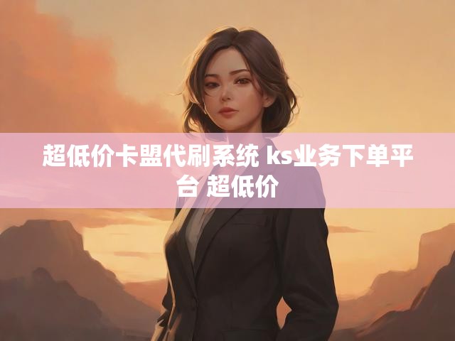 超低价卡盟代刷系统 ks业务下单平台 超低价