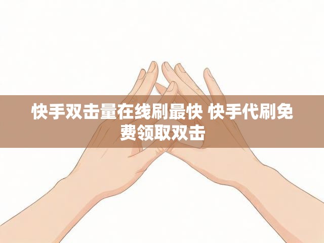 快手双击量在线刷最快 快手代刷免费领取双击