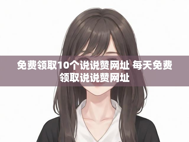 免费领取10个说说赞网址 每天免费领取说说赞网址