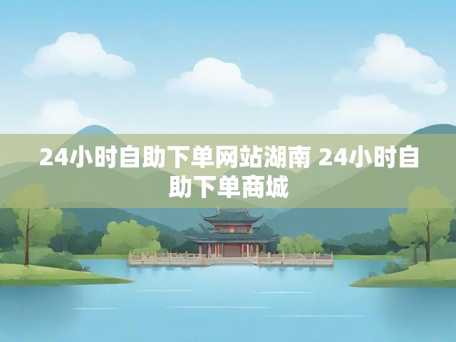24小时自助下单网站湖南 24小时自助下单商城