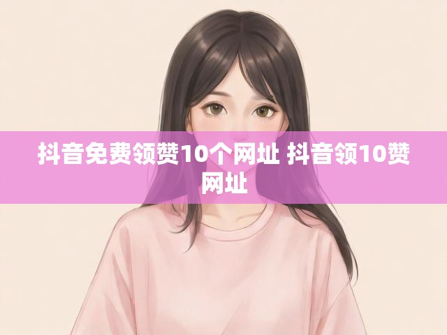 抖音免费领赞10个网址 抖音领10赞网址