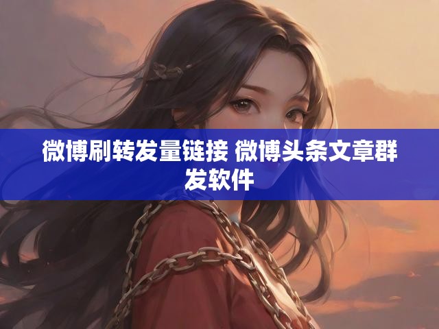 微博刷转发量链接 微博头条文章群发软件