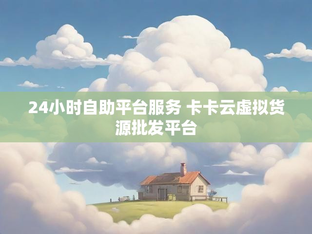 24小时自助平台服务 卡卡云虚拟货源批发平台