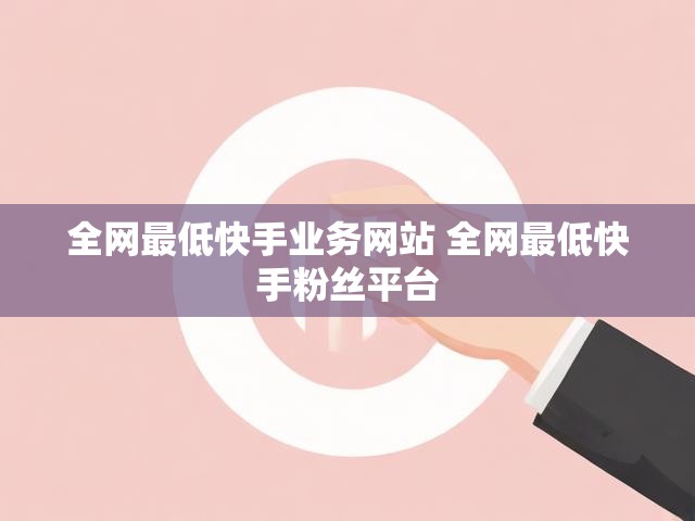 全网最低快手业务网站 全网最低快手粉丝平台
