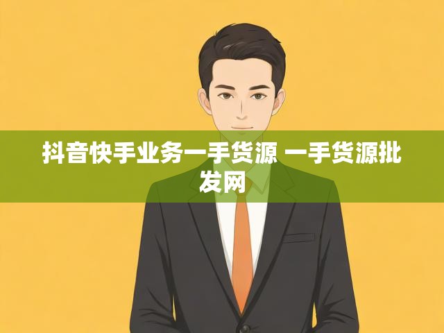 抖音快手业务一手货源 一手货源批发网