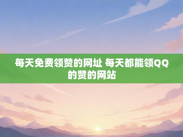 每天免费领赞的网址 每天都能领QQ的赞的网站