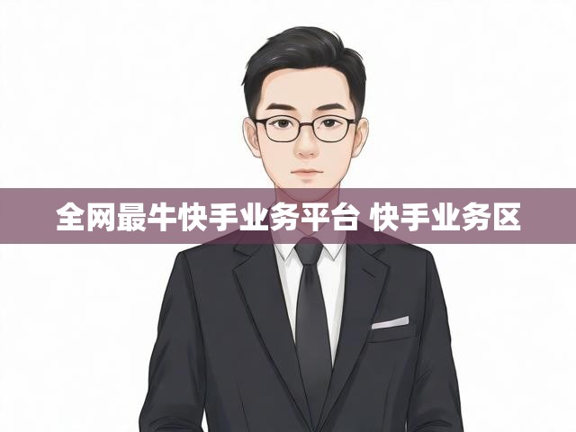 全网最牛快手业务平台 快手业务区