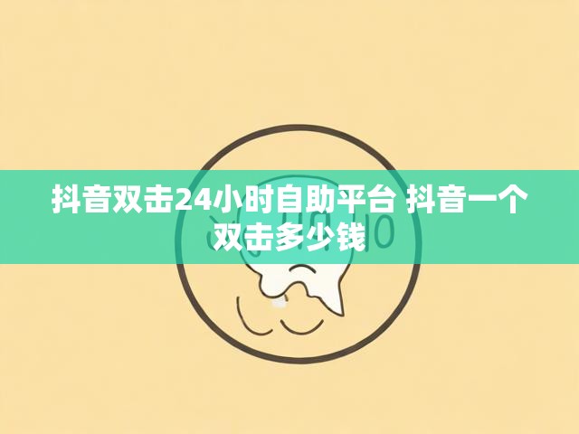 抖音双击24小时自助平台 抖音一个双击多少钱