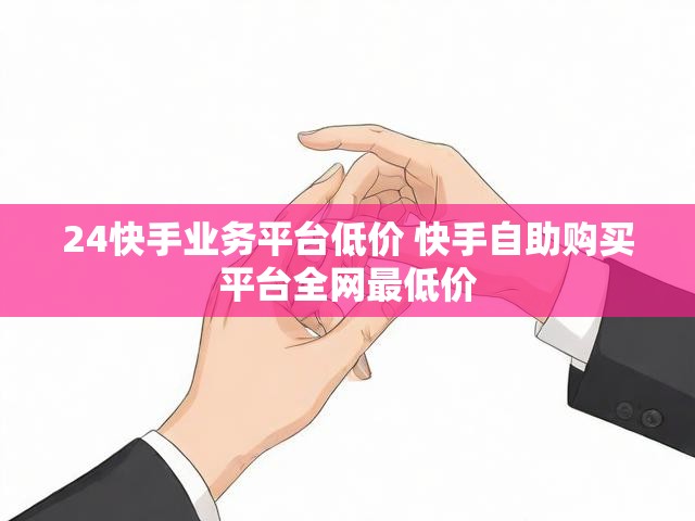 24快手业务平台低价 快手自助购买平台全网最低价