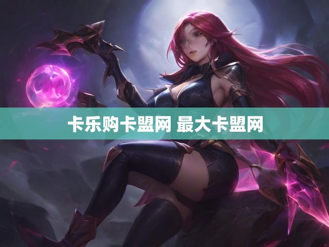 卡乐购卡盟网 最大卡盟网