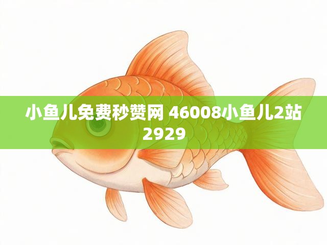 小鱼儿免费秒赞网 46008小鱼儿2站2929