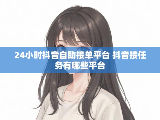 24小时抖音自助接单平台 抖音接任务有哪些平台