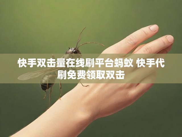 快手双击量在线刷平台蚂蚁 快手代刷免费领取双击