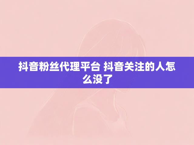 抖音粉丝代理平台 抖音关注的人怎么没了