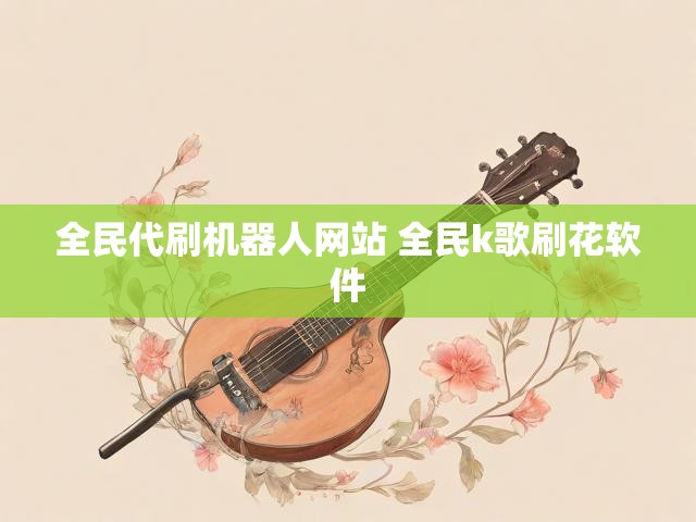全民代刷机器人网站 全民k歌刷花软件