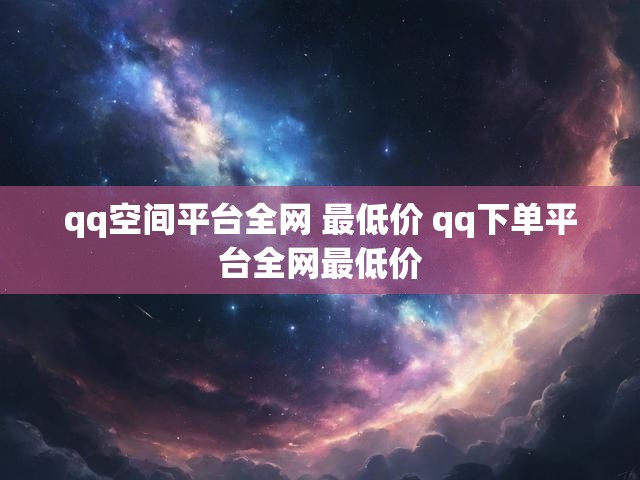 qq空间平台全网 最低价 qq下单平台全网最低价