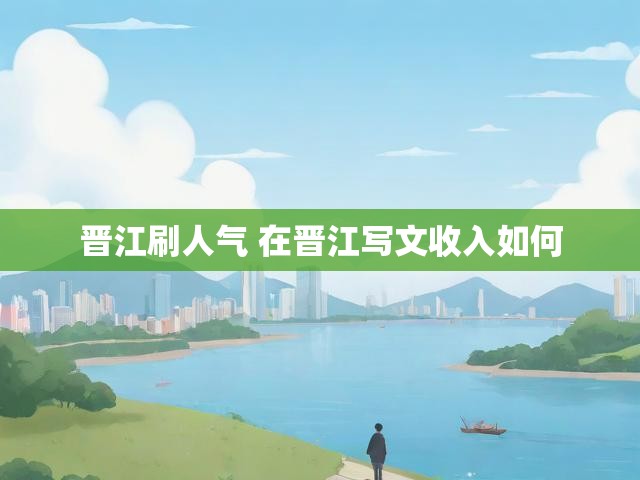 晋江刷人气 在晋江写文收入如何