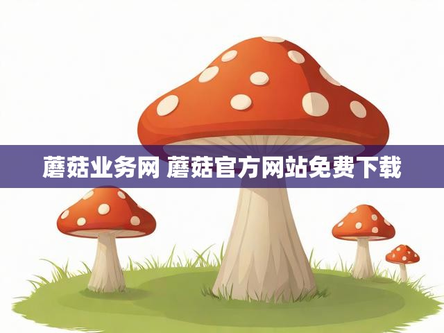 蘑菇业务网 蘑菇官方网站免费下载