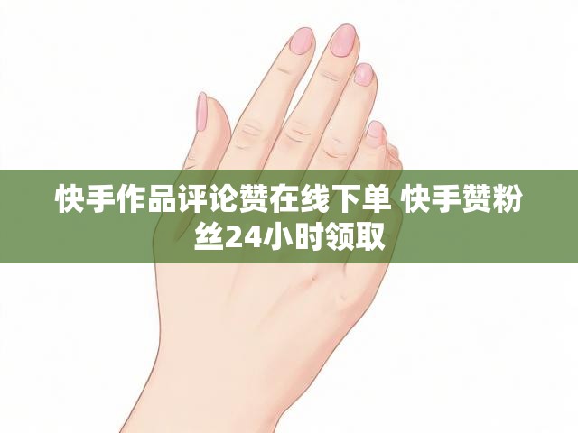 快手作品评论赞在线下单 快手赞粉丝24小时领取