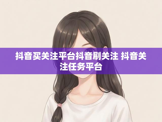 抖音买关注平台抖音刷关注 抖音关注任务平台