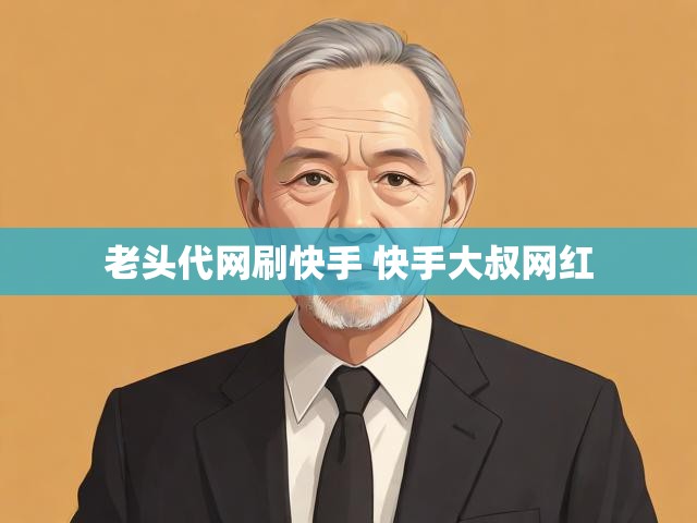 老头代网刷快手 快手大叔网红