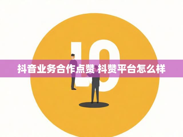 抖音业务合作点赞 抖赞平台怎么样