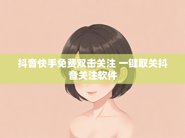 抖音快手免费双击关注 一键取关抖音关注软件