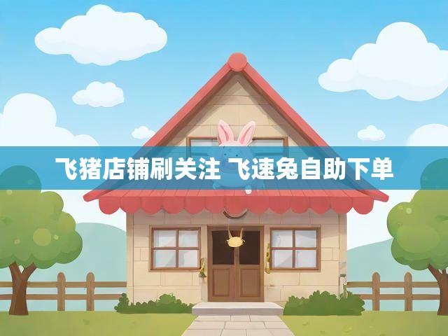 飞猪店铺刷关注 飞速兔自助下单