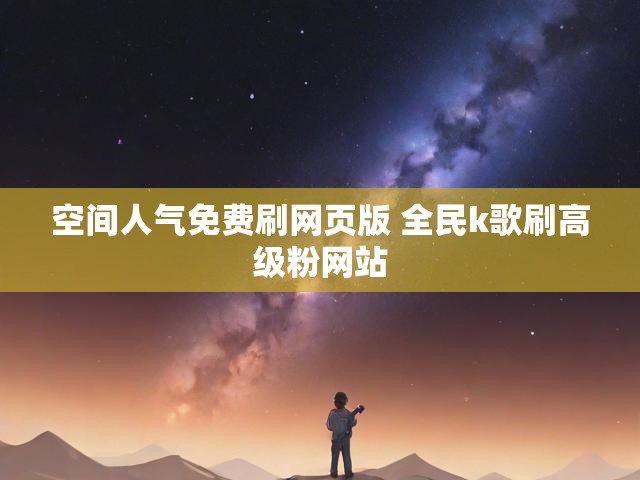 空间人气免费刷网页版 全民k歌刷高级粉网站