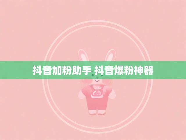 抖音加粉助手 抖音爆粉神器