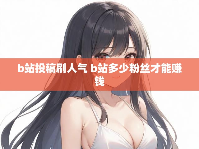 b站投稿刷人气 b站多少粉丝才能赚钱