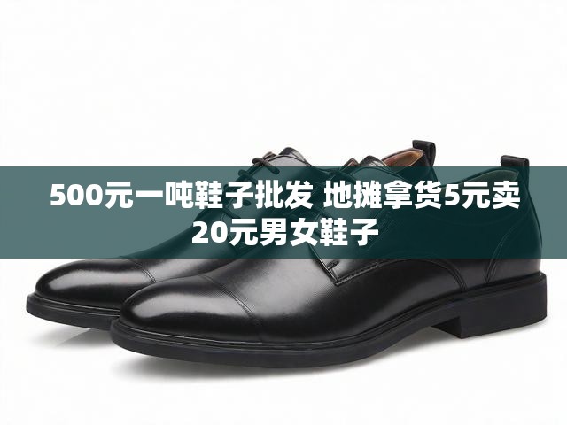 500元一吨鞋子批发 地摊拿货5元卖20元男女鞋子