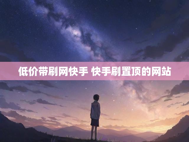 低价带刷网快手 快手刷置顶的网站