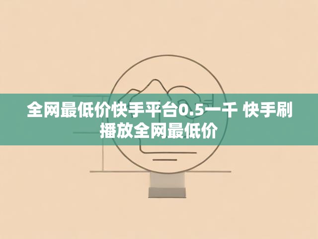 全网最低价快手平台0.5一千 快手刷播放全网最低价